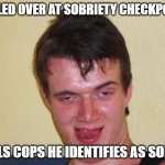 drunk guy | PULLED OVER AT SOBRIETY CHECKPOINT; TELLS COPS HE IDENTIFIES AS SOBER | image tagged in drunk guy | made w/ Imgflip meme maker