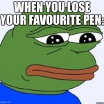 this happened to me today | WHEN YOU LOSE YOUR FAVOURITE PEN: | image tagged in sad frog | made w/ Imgflip meme maker