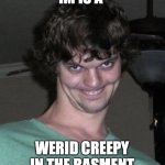 HES is a. LIKE TURMP | IM IS A; WERID CREEPY IN THE BASMENT | image tagged in creepy guy,weird,wierd,wried,creeper,strange | made w/ Imgflip meme maker