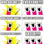 TRUEEEEEEEEEEEE | WHO ARE WE?? EVERYONE!!!! WHAT DO WE WANT? A CURE FOR LAZINESS!!!! WHEN DO WE WANT IT??? LATER!!!! | image tagged in memes,what do we want 3 | made w/ Imgflip meme maker