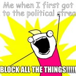 Do all the things | Me when I first got on to the political stream:; BLOCK ALL THE THINGS!!!!! | image tagged in do all the things | made w/ Imgflip meme maker