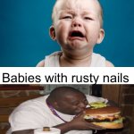 *eats a piece of glass* | Babies with food; Babies with rusty nails | image tagged in baby crying,smellydive,fatguyeatingburger,funny,memes | made w/ Imgflip meme maker