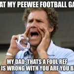 L | ME AT MY PEEWEE FOOTBALL GAME; MY DAD: THATS A FOUL REF WTF IS WRONG WITH YOU ARE YOU BLIND | image tagged in yelling | made w/ Imgflip meme maker