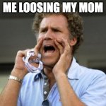Yelling | ME LOOSING MY MOM | image tagged in yelling | made w/ Imgflip meme maker