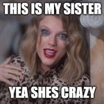 meet my sister... shes crazy | THIS IS MY SISTER; YEA SHES CRAZY | image tagged in taylor swift crazy | made w/ Imgflip meme maker
