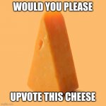 Upvote this cheese for no reason | WOULD YOU PLEASE; UPVOTE THIS CHEESE | image tagged in upvote this cheese for no reason | made w/ Imgflip meme maker