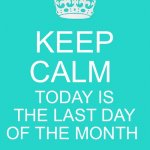 Keep Calm today is the last day of the Month. | KEEP CALM; TODAY IS THE LAST DAY OF THE MONTH | image tagged in memes,keep calm and carry on aqua | made w/ Imgflip meme maker