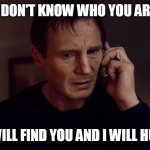 Taken Liam Neeson Skills | I DON'T KNOW WHO YOU ARE; BUT I WILL FIND YOU AND I WILL HUG YOU. | image tagged in taken liam neeson skills | made w/ Imgflip meme maker