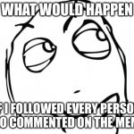 Hmmmmmmmm | WHAT WOULD HAPPEN; IF I FOLLOWED EVERY PERSON WHO COMMENTED ON THE MEME? | image tagged in memes,question rage face | made w/ Imgflip meme maker