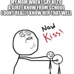 image title | MY MOM WHEN I SAY HI TO A GIRL I KNOW FROM SCHOOL I DONT REALLY KNOW HER THAT WELL | image tagged in now kiss | made w/ Imgflip meme maker
