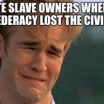 crying dawson | WHITE SLAVE OWNERS WHEN THE CONFEDERACY LOST THE CIVIL WAR | image tagged in crying dawson | made w/ Imgflip meme maker