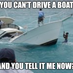 Boat Fail | YOU CAN'T DRIVE A BOAT; AND YOU TELL IT ME NOW? | image tagged in boat fail | made w/ Imgflip meme maker