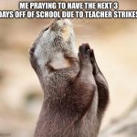 come on fellas | ME PRAYING TO HAVE THE NEXT 3 DAYS OFF OF SCHOOL DUE TO TEACHER STRIKES | image tagged in animal praying,school,middle school,prayer,memes | made w/ Imgflip meme maker