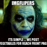 this is the free ride , the cheat code , the joker for reach the front page | IMGFLIPERS; ITS SIMPLE ... WE POST VEGETABLES FOR REACH FRONT PAGE | image tagged in joker it's simple we kill the batman,vegetables,easy,relatable,so true,front page memes | made w/ Imgflip meme maker