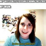 idk | ME: *BEE’S POLITE TO A GIRLS DOWN THE STREET*; MY MUM:; is she your girlfriend? | image tagged in memes,overly attached girlfriend | made w/ Imgflip meme maker