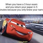 I am stupid | When you have a 3 hour exam and you return your paper in 5 minutes because you only knew your name. | image tagged in i am stupid | made w/ Imgflip meme maker