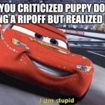 Puppy Dog Pals Criticism | WHEN YOU CRITICIZED PUPPY DOG PALS FOR BEING A RIPOFF BUT REALIZED IT'S NOT. | image tagged in i am stupid | made w/ Imgflip meme maker