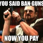 gun | YOU SAID BAN GUNS; NOW YOU PAY | image tagged in gun | made w/ Imgflip meme maker