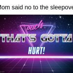 they always take our opportunities | Mom said no to the sleepover | image tagged in ouch that's gotta hurt,memes,relatable | made w/ Imgflip meme maker