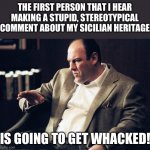 Sicilian humor from somebody with Sicilian ancestry | THE FIRST PERSON THAT I HEAR MAKING A STUPID, STEREOTYPICAL COMMENT ABOUT MY SICILIAN HERITAGE; IS GOING TO GET WHACKED! | image tagged in tony soprano | made w/ Imgflip meme maker
