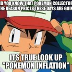 You can go to images to look at the charts | DID YOU KNOW THAT POKEMON COLLECTORS ARE THE REASON PRICES THESE DAYS ARE GOING UP; ITS TRUE LOOK UP "POKEMON INFLATION" | image tagged in ash catchem all pokemon,im sorry | made w/ Imgflip meme maker