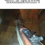 Probably about time to regret what you said- | WHEN I HEAR "LOL MEMES R BAD": | image tagged in gun pointing at freddy | made w/ Imgflip meme maker