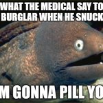 PILL THIEF | WHAT THE MEDICAL SAY TO THE BURGLAR WHEN HE SNUCK IN? "I'M GONNA PILL YOU" | image tagged in memes,bad joke eel | made w/ Imgflip meme maker
