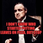godfather | I DON’T KNOW WHO STARTED PUTTING LEAVES ON PIZZA, BUT STOP | image tagged in godfather | made w/ Imgflip meme maker