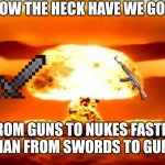 Brik | HOW THE HECK HAVE WE GONE; FROM GUNS TO NUKES FASTER THAN FROM SWORDS TO GUNS | image tagged in nuke | made w/ Imgflip meme maker