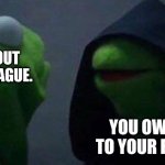 She's Out of My League | SHE'S OUT OF MY LEAGUE. YOU OWE THIS TO YOUR FATHERS. | image tagged in kermit me to me | made w/ Imgflip meme maker