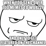 Wubzzy meme. | WHEN YOU SEND OVER 100 MEMES TO WUBZZY; AND ONLY 10 GET FEATURED ON THE CHANNEL | image tagged in are you kidding me rage face | made w/ Imgflip meme maker