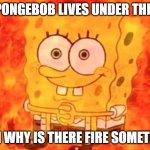 fr if he is a sponge then he should be immune... | IF SPONGEBOB LIVES UNDER THE SEA; THEN WHY IS THERE FIRE SOMETIMES | image tagged in spongebob on fire | made w/ Imgflip meme maker