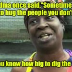 So true. | Grandma once said,"Sometimes you need to hug the people you don't like... So you know how big to dig the hole. | image tagged in sweet brown,funny | made w/ Imgflip meme maker