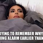 Happens to me all the time | ME TRYING TO REMEMBER WHY I SET MY MORNING ALARM EARLIER THAN NORMAL | image tagged in kim kardashian in bed,funny,meme,morning alarm | made w/ Imgflip meme maker