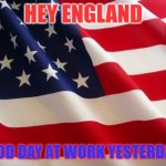 Happy late 4th of July! (people will still be shooting fireworks tonight.) | HEY ENGLAND; GOOD DAY AT WORK YESTERDAY? | image tagged in american flag | made w/ Imgflip meme maker