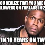kevin heart idiot | WHEN YOU REALIZE THAT YOU ARE GETTING MORE FOLLOWERS ON THREADS IN 24 HOURS; THAN IN 10 YEARS ON TWITTER | image tagged in kevin heart idiot | made w/ Imgflip meme maker