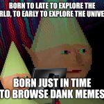 Dank. | BORN TO LATE TO EXPLORE THE WORLD, TO EARLY TO EXPLORE THE UNIVERSE; BORN JUST IN TIME TO BROWSE DANK MEMES | image tagged in dank memes dom | made w/ Imgflip meme maker