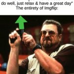 I GET IT, I GET IT | "It's OK if your meme doesn't do well, just relax & have a great day"
The entirety of Imgflip: | image tagged in memes,funny,relatable,imgflip users,have a good day,upvote begging | made w/ Imgflip meme maker