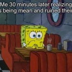 We all have those moments | Me 30 minutes later realizing I was being mean and ruined their day | image tagged in sad spongebob | made w/ Imgflip meme maker