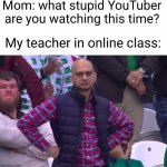 Meme #3,170 | Mom: what stupid YouTuber are you watching this time? My teacher in online class: | image tagged in disappointed man,memes,school,youtube,online,mom | made w/ Imgflip meme maker