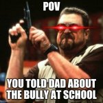 i dont make a lot of memes | POV; YOU TOLD DAD ABOUT THE BULLY AT SCHOOL | image tagged in gun | made w/ Imgflip meme maker