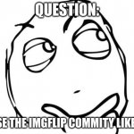 go all out on your hate if you do | QUESTION:; DOSE THE IMGFLIP COMMITY LIKE ME | image tagged in memes,question rage face | made w/ Imgflip meme maker