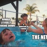 drowning kid in the pool | HAWAII LITERALLY BURNING DOWN; A HURRICANE IN FLORIDA; THE NEWS | image tagged in drowning kid in the pool | made w/ Imgflip meme maker