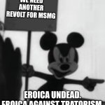 THIS ISN'T THE END. EROICA NEVER FALLS.R E V O L T  N O W . . . | WE NEED ANOTHER REVOLT FOR MSMG; EROICA UNDEAD. EROICA AGAINST TRATORISM. EROICA UNDER GOD. | image tagged in angry mickey | made w/ Imgflip meme maker