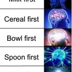 Average cereal meme idk | Milk first; Cereal first; Bowl first; Spoon first; Table first | image tagged in expanding brain 5 panel | made w/ Imgflip meme maker
