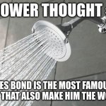 Shower Thought #2 | SHOWER THOUGHT #2; IF JAMES BOND IS THE MOST FAMOUS SPY, WOULDN'T THAT ALSO MAKE HIM THE WORST SPY? | image tagged in shower thoughts | made w/ Imgflip meme maker