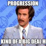 i'm ron burgundy? | PROGRESSION; ITS KIND OF A BIG DEAL HERE | image tagged in i'm ron burgundy | made w/ Imgflip meme maker
