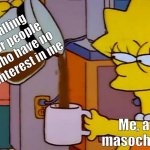 Masochist momento | Falling for people who have no interest in me; Me, a masochist | image tagged in lisa simpson coffee that x shit | made w/ Imgflip meme maker