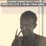 pov teachers looking over at your chromebook | TEACHERS LOOKING OVER AT YOUR COMPUTERS TO SEE IF YOU ARE PLAYING GAMES | image tagged in memes,look at me,funny,fun,school,school memes | made w/ Imgflip meme maker