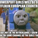 It's true what he says, Thomas used to air on the Dutch feed of Cartoon Network when The Powerpuff Girls was new. | POWERPUFF GIRLS WILL BE ON NETFLIX IN EUROPEAN COUNTRIES; BUT NOT IN THE NETHERLANDS. I GREW UP ON THE SAME CHANNEL AS THE GIRLS THERE! | image tagged in thomas the tank engine | made w/ Imgflip meme maker